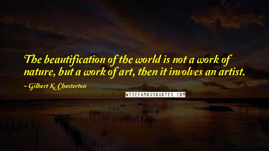 Gilbert K. Chesterton Quotes: The beautification of the world is not a work of nature, but a work of art, then it involves an artist.