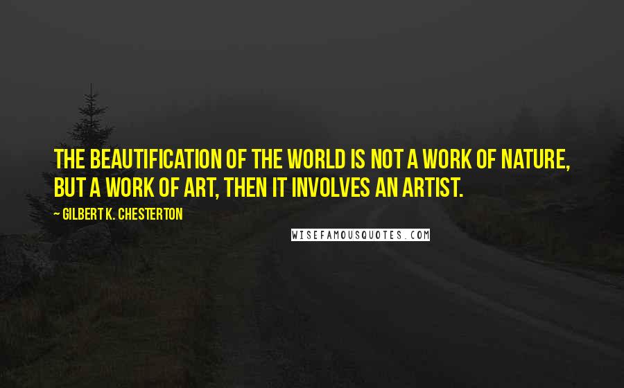 Gilbert K. Chesterton Quotes: The beautification of the world is not a work of nature, but a work of art, then it involves an artist.