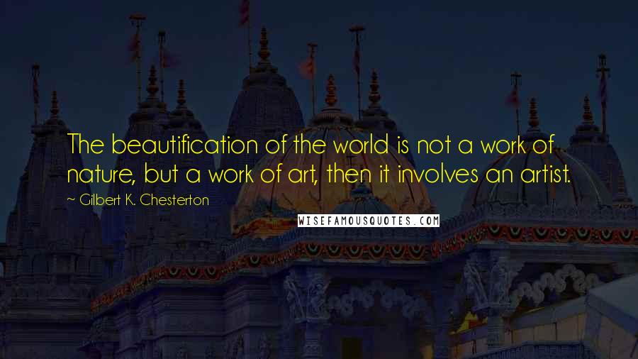 Gilbert K. Chesterton Quotes: The beautification of the world is not a work of nature, but a work of art, then it involves an artist.