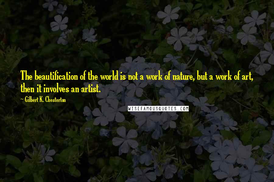Gilbert K. Chesterton Quotes: The beautification of the world is not a work of nature, but a work of art, then it involves an artist.