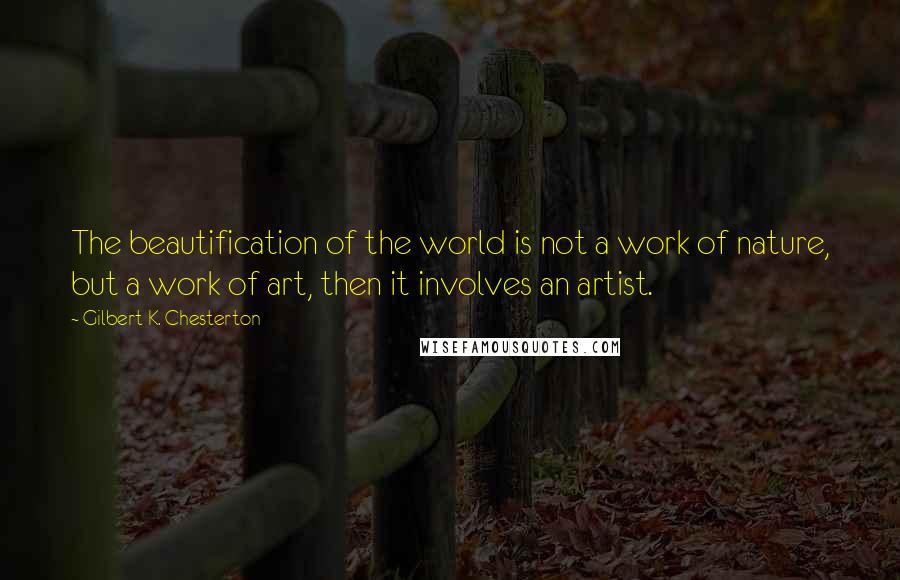 Gilbert K. Chesterton Quotes: The beautification of the world is not a work of nature, but a work of art, then it involves an artist.