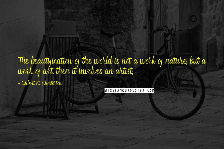 Gilbert K. Chesterton Quotes: The beautification of the world is not a work of nature, but a work of art, then it involves an artist.