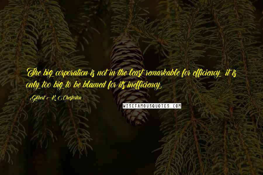 Gilbert K. Chesterton Quotes: The big corporation is not in the least remarkable for efficiency; it is only too big to be blamed for its inefficiency.