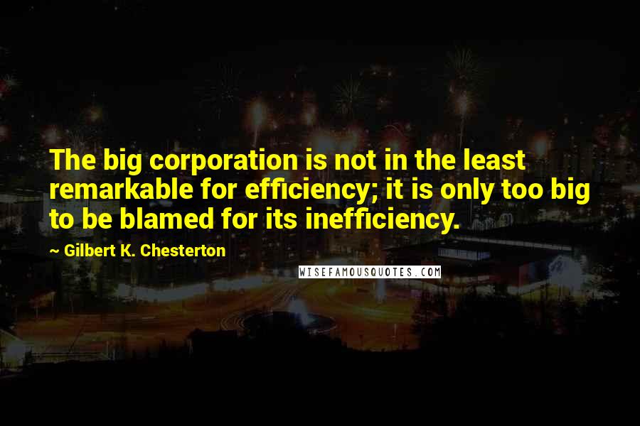 Gilbert K. Chesterton Quotes: The big corporation is not in the least remarkable for efficiency; it is only too big to be blamed for its inefficiency.