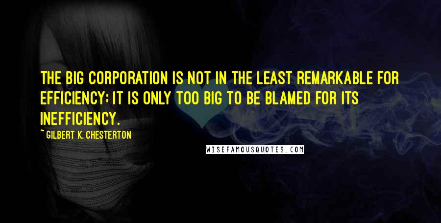 Gilbert K. Chesterton Quotes: The big corporation is not in the least remarkable for efficiency; it is only too big to be blamed for its inefficiency.