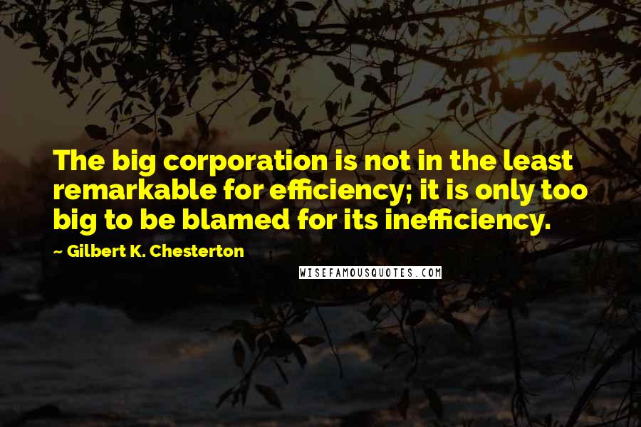 Gilbert K. Chesterton Quotes: The big corporation is not in the least remarkable for efficiency; it is only too big to be blamed for its inefficiency.