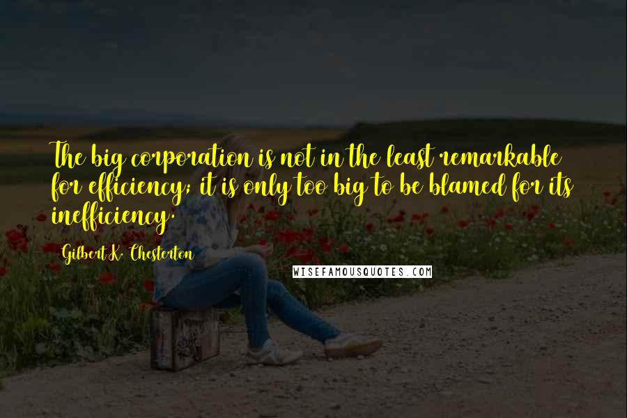 Gilbert K. Chesterton Quotes: The big corporation is not in the least remarkable for efficiency; it is only too big to be blamed for its inefficiency.