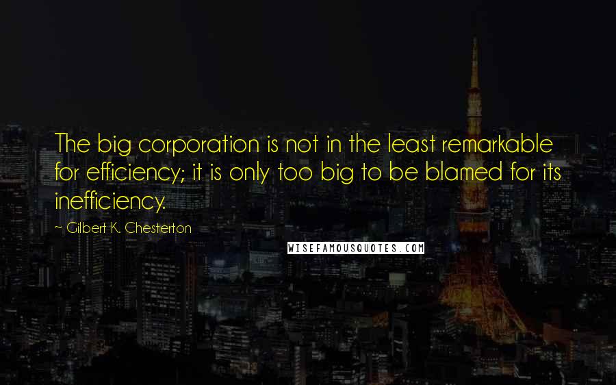 Gilbert K. Chesterton Quotes: The big corporation is not in the least remarkable for efficiency; it is only too big to be blamed for its inefficiency.