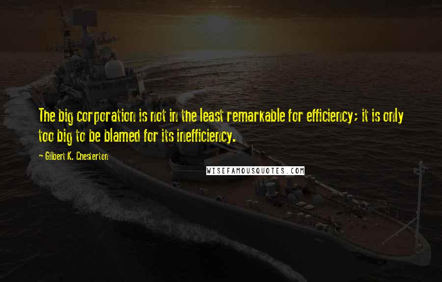 Gilbert K. Chesterton Quotes: The big corporation is not in the least remarkable for efficiency; it is only too big to be blamed for its inefficiency.