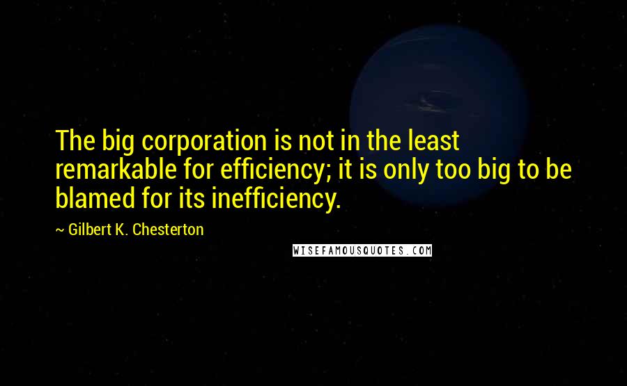 Gilbert K. Chesterton Quotes: The big corporation is not in the least remarkable for efficiency; it is only too big to be blamed for its inefficiency.