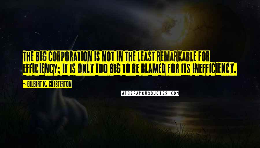 Gilbert K. Chesterton Quotes: The big corporation is not in the least remarkable for efficiency; it is only too big to be blamed for its inefficiency.