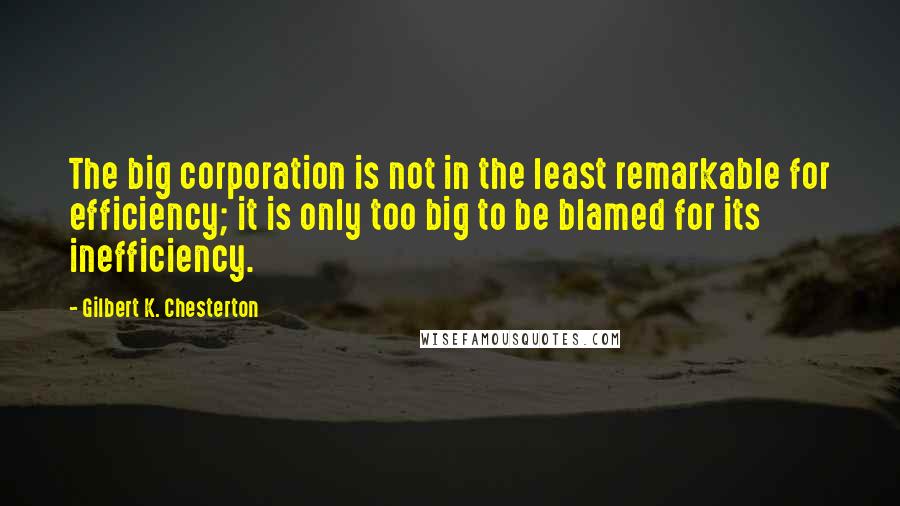 Gilbert K. Chesterton Quotes: The big corporation is not in the least remarkable for efficiency; it is only too big to be blamed for its inefficiency.