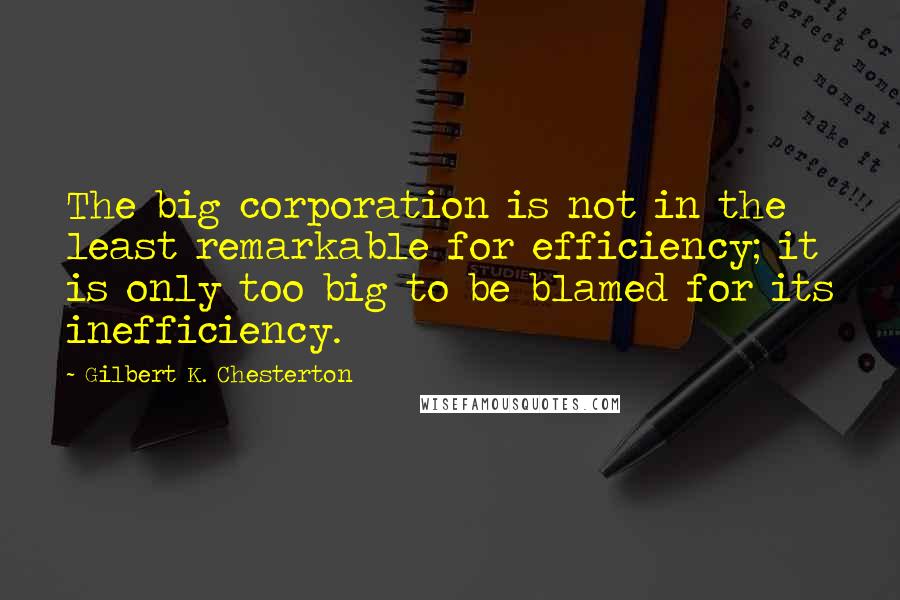 Gilbert K. Chesterton Quotes: The big corporation is not in the least remarkable for efficiency; it is only too big to be blamed for its inefficiency.