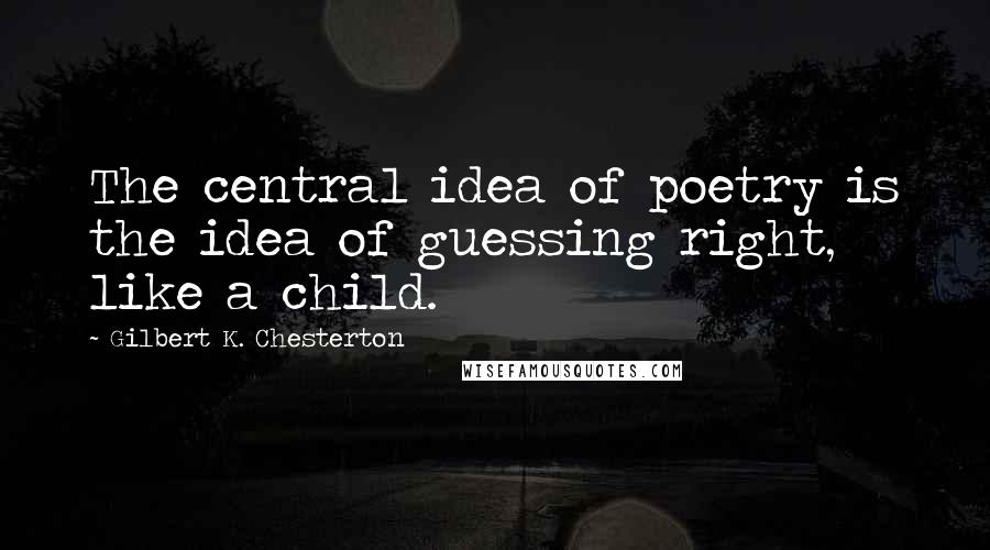 Gilbert K. Chesterton Quotes: The central idea of poetry is the idea of guessing right, like a child.
