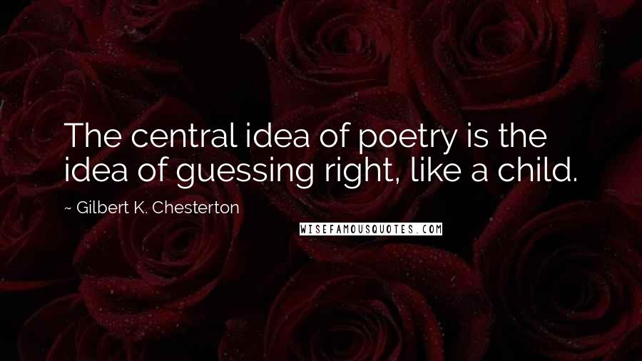 Gilbert K. Chesterton Quotes: The central idea of poetry is the idea of guessing right, like a child.