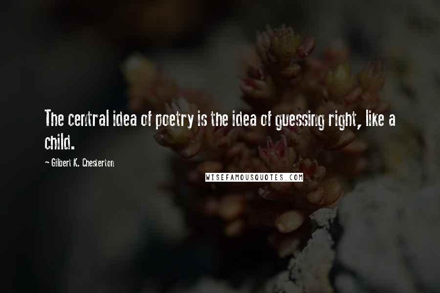 Gilbert K. Chesterton Quotes: The central idea of poetry is the idea of guessing right, like a child.