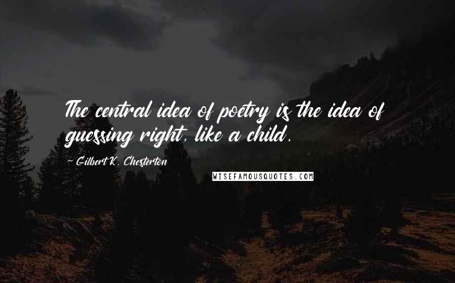 Gilbert K. Chesterton Quotes: The central idea of poetry is the idea of guessing right, like a child.
