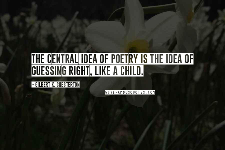 Gilbert K. Chesterton Quotes: The central idea of poetry is the idea of guessing right, like a child.