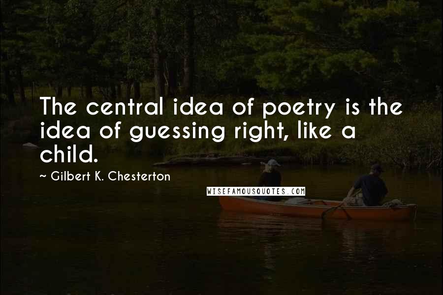 Gilbert K. Chesterton Quotes: The central idea of poetry is the idea of guessing right, like a child.