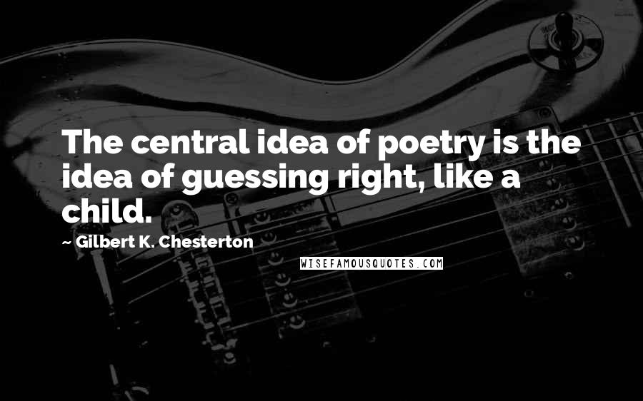 Gilbert K. Chesterton Quotes: The central idea of poetry is the idea of guessing right, like a child.