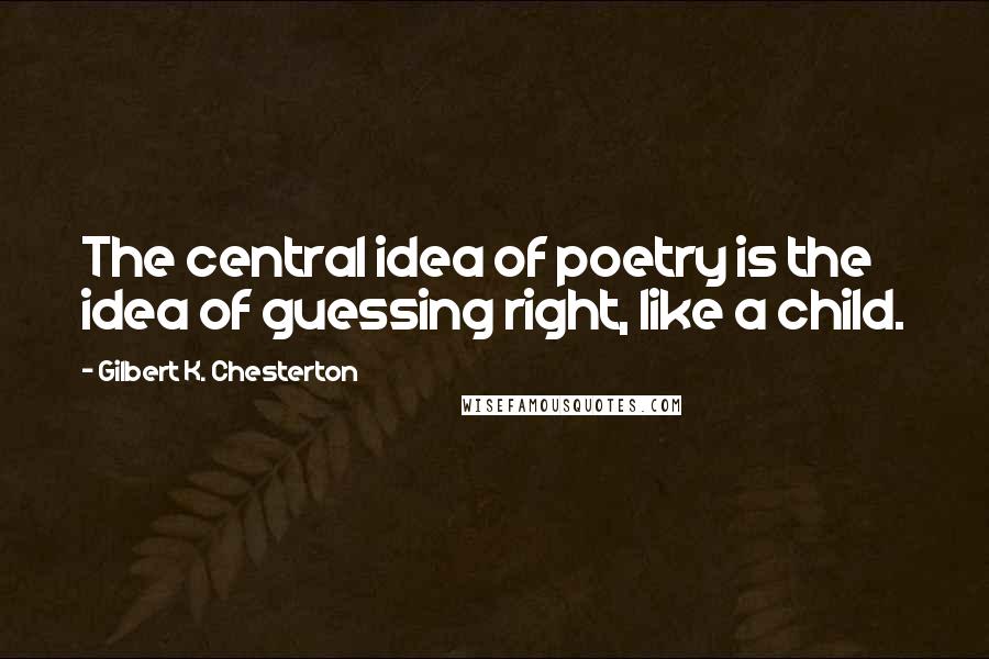 Gilbert K. Chesterton Quotes: The central idea of poetry is the idea of guessing right, like a child.