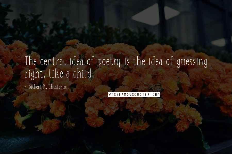 Gilbert K. Chesterton Quotes: The central idea of poetry is the idea of guessing right, like a child.