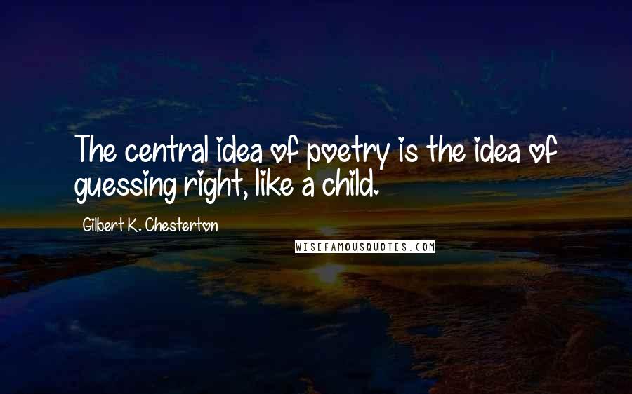 Gilbert K. Chesterton Quotes: The central idea of poetry is the idea of guessing right, like a child.
