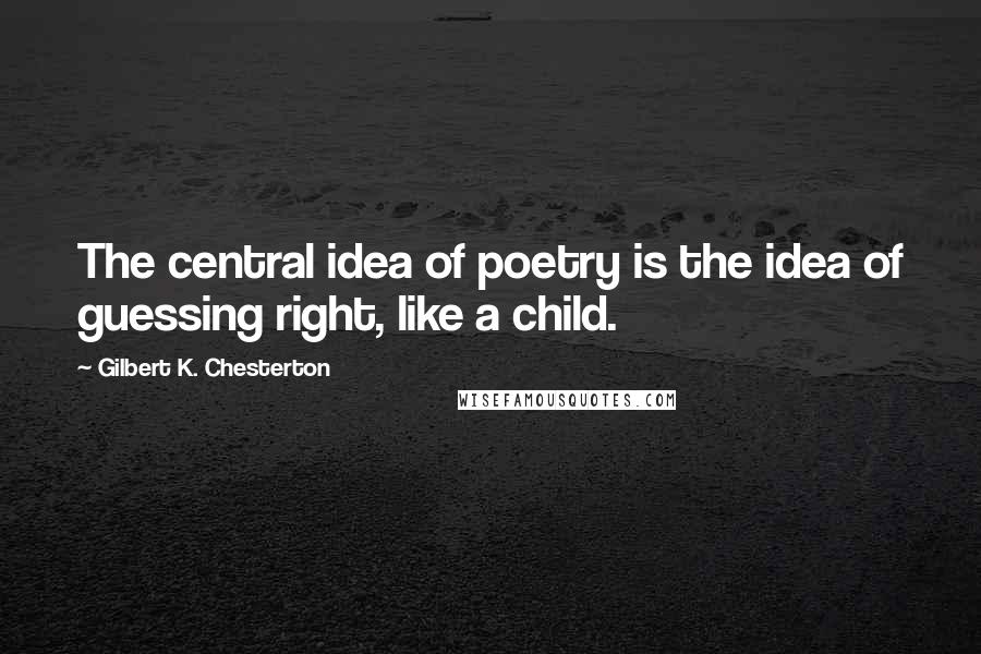 Gilbert K. Chesterton Quotes: The central idea of poetry is the idea of guessing right, like a child.