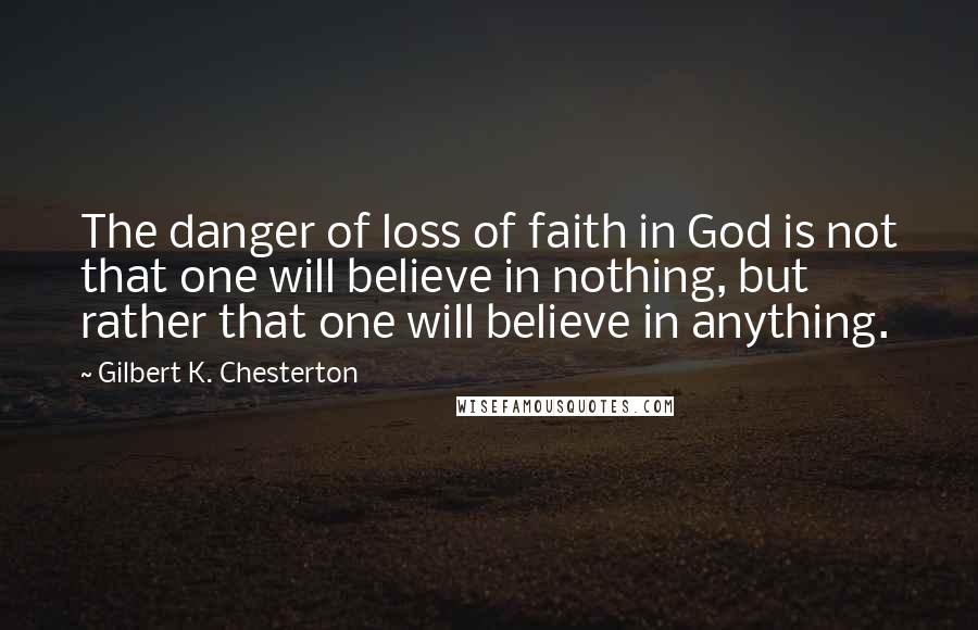 Gilbert K. Chesterton Quotes: The danger of loss of faith in God is not that one will believe in nothing, but rather that one will believe in anything.