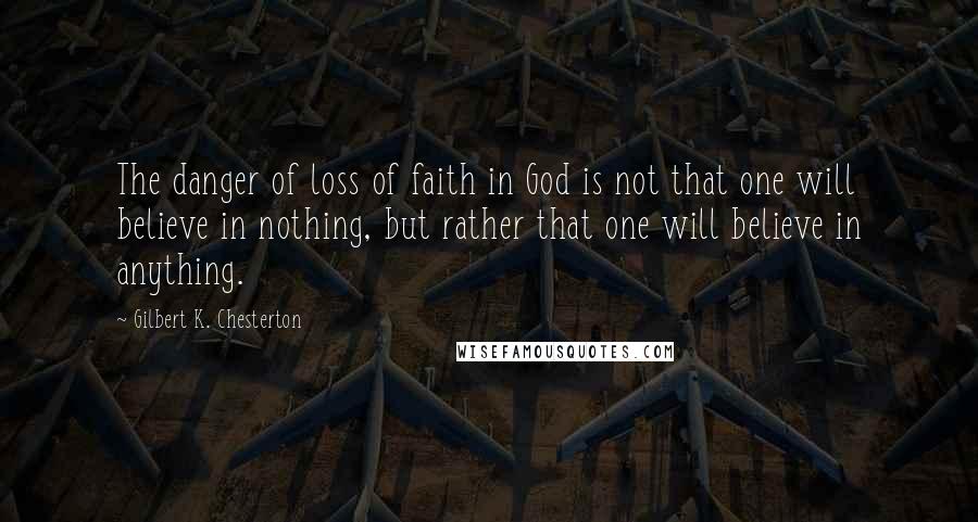 Gilbert K. Chesterton Quotes: The danger of loss of faith in God is not that one will believe in nothing, but rather that one will believe in anything.