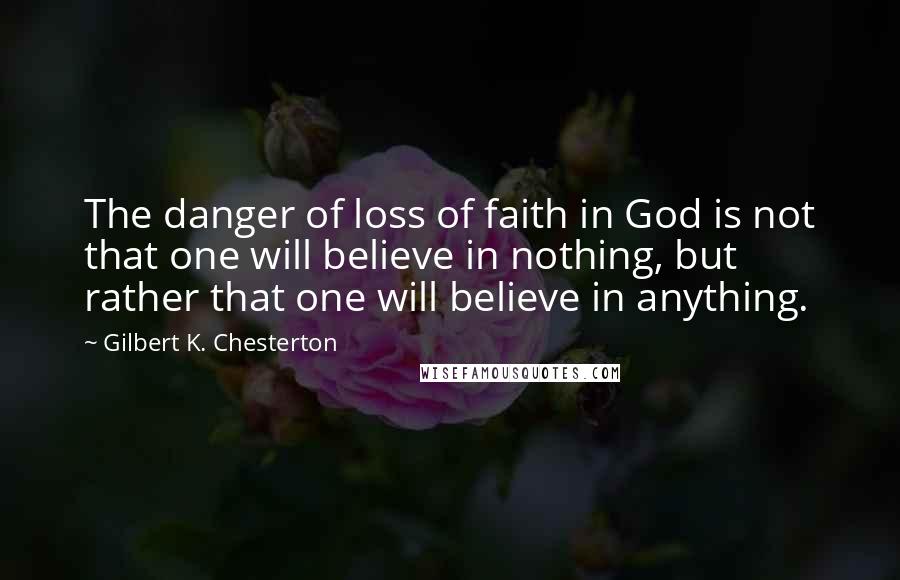 Gilbert K. Chesterton Quotes: The danger of loss of faith in God is not that one will believe in nothing, but rather that one will believe in anything.