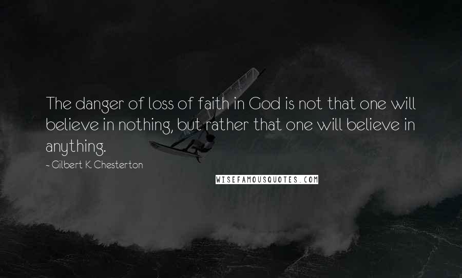 Gilbert K. Chesterton Quotes: The danger of loss of faith in God is not that one will believe in nothing, but rather that one will believe in anything.