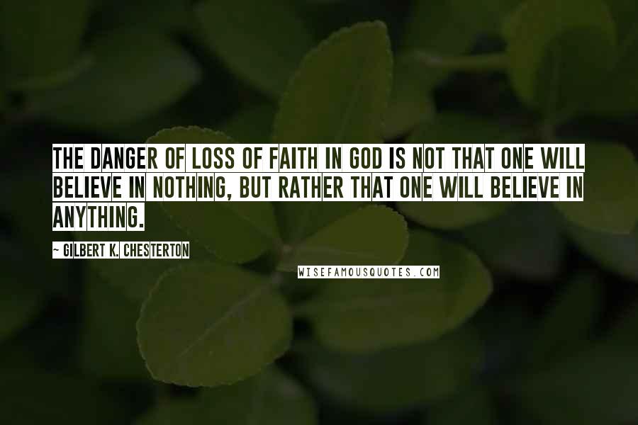 Gilbert K. Chesterton Quotes: The danger of loss of faith in God is not that one will believe in nothing, but rather that one will believe in anything.