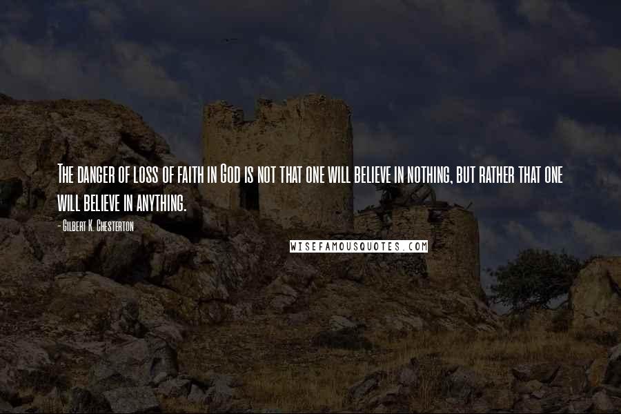 Gilbert K. Chesterton Quotes: The danger of loss of faith in God is not that one will believe in nothing, but rather that one will believe in anything.