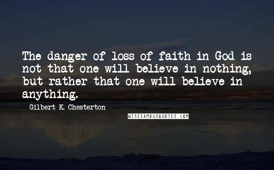 Gilbert K. Chesterton Quotes: The danger of loss of faith in God is not that one will believe in nothing, but rather that one will believe in anything.