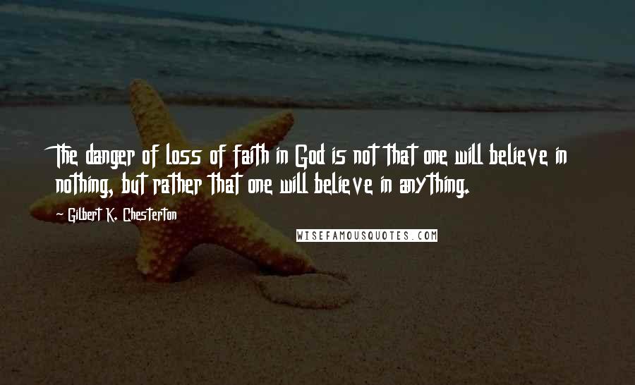 Gilbert K. Chesterton Quotes: The danger of loss of faith in God is not that one will believe in nothing, but rather that one will believe in anything.