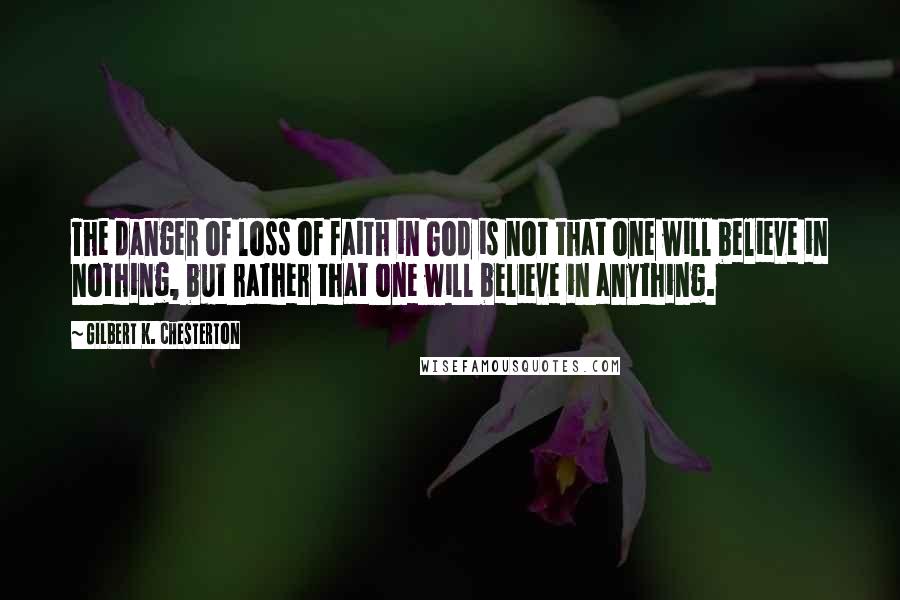 Gilbert K. Chesterton Quotes: The danger of loss of faith in God is not that one will believe in nothing, but rather that one will believe in anything.