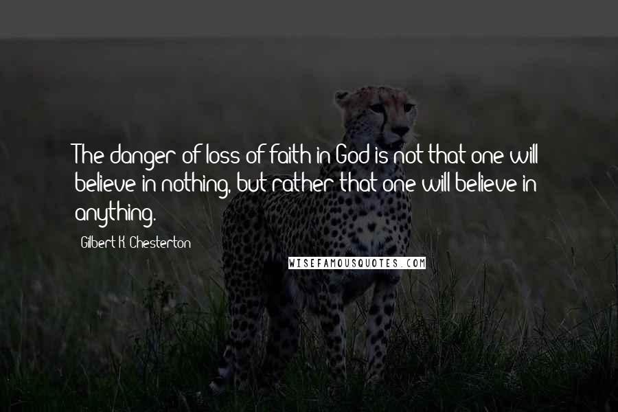 Gilbert K. Chesterton Quotes: The danger of loss of faith in God is not that one will believe in nothing, but rather that one will believe in anything.