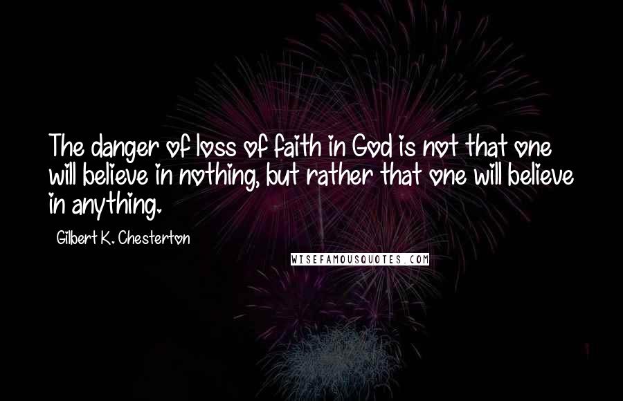 Gilbert K. Chesterton Quotes: The danger of loss of faith in God is not that one will believe in nothing, but rather that one will believe in anything.