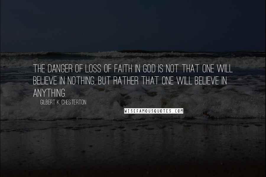 Gilbert K. Chesterton Quotes: The danger of loss of faith in God is not that one will believe in nothing, but rather that one will believe in anything.