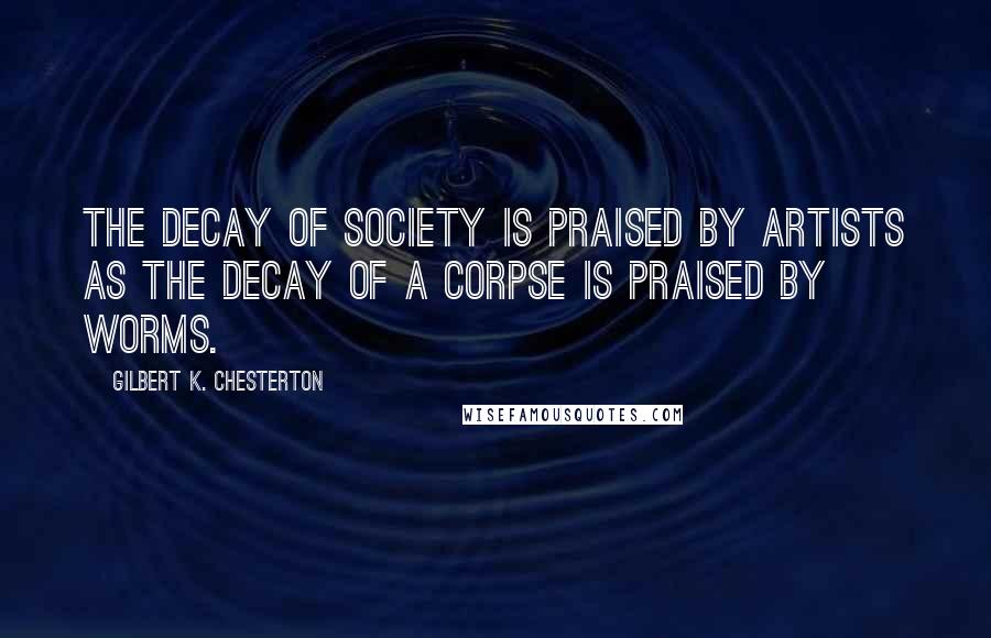 Gilbert K. Chesterton Quotes: The decay of society is praised by artists as the decay of a corpse is praised by worms.