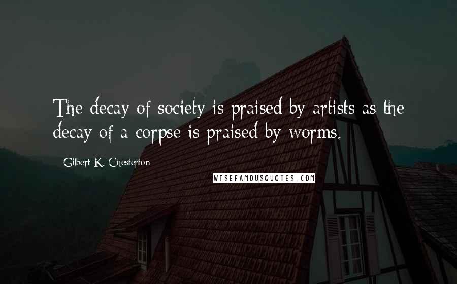 Gilbert K. Chesterton Quotes: The decay of society is praised by artists as the decay of a corpse is praised by worms.