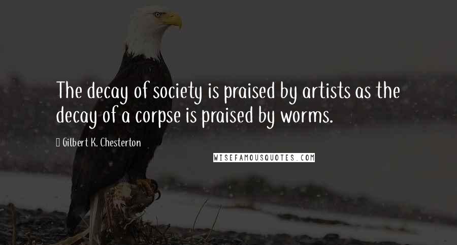 Gilbert K. Chesterton Quotes: The decay of society is praised by artists as the decay of a corpse is praised by worms.