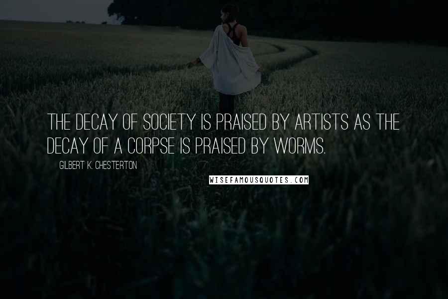 Gilbert K. Chesterton Quotes: The decay of society is praised by artists as the decay of a corpse is praised by worms.