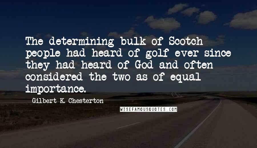 Gilbert K. Chesterton Quotes: The determining bulk of Scotch people had heard of golf ever since they had heard of God and often considered the two as of equal importance.