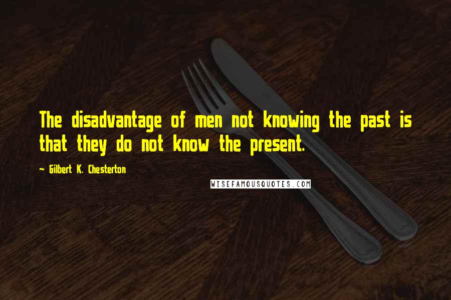 Gilbert K. Chesterton Quotes: The disadvantage of men not knowing the past is that they do not know the present.
