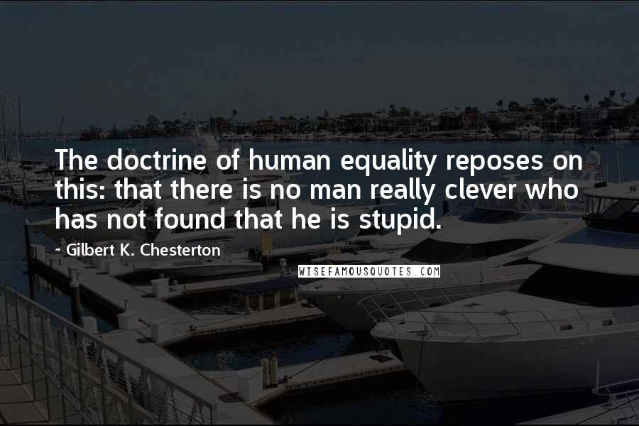 Gilbert K. Chesterton Quotes: The doctrine of human equality reposes on this: that there is no man really clever who has not found that he is stupid.
