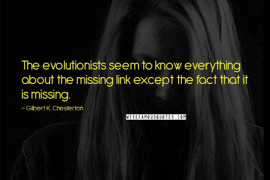 Gilbert K. Chesterton Quotes: The evolutionists seem to know everything about the missing link except the fact that it is missing.