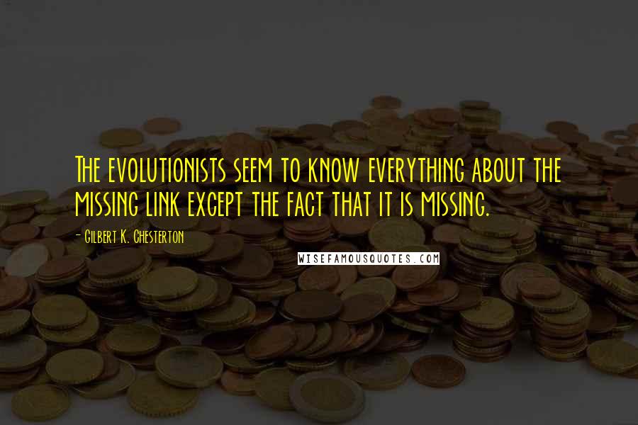 Gilbert K. Chesterton Quotes: The evolutionists seem to know everything about the missing link except the fact that it is missing.