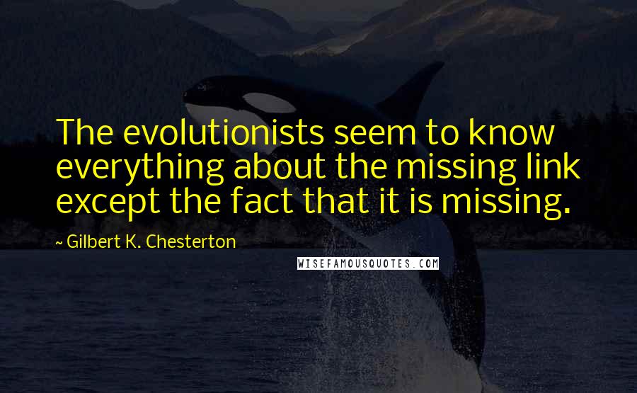 Gilbert K. Chesterton Quotes: The evolutionists seem to know everything about the missing link except the fact that it is missing.